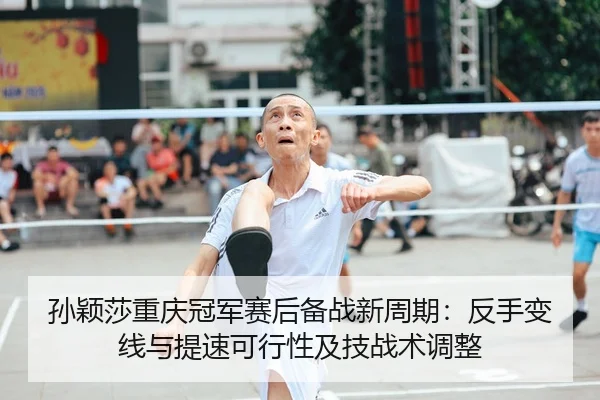孙颖莎重庆冠军赛后备战新周期：反手变线与提速可行性及技战术调整
