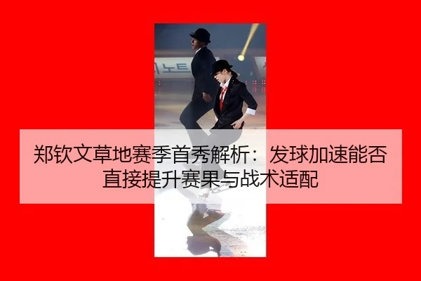 郑钦文草地赛季首秀解析：发球加速能否直接提升赛果与战术适配